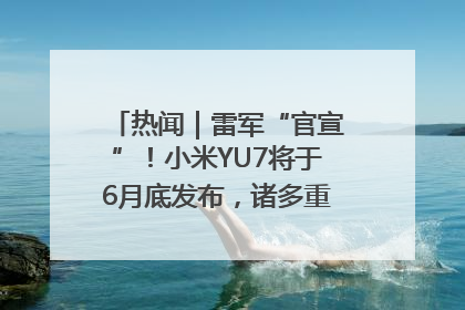热闻｜雷军“官宣”！小米YU7将于6月底发布，诸多重磅新品一起发布！唯独价格“卖关子”