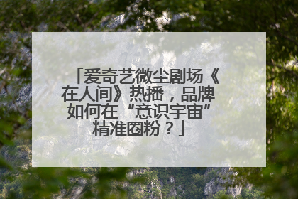 爱奇艺微尘剧场《在人间》热播，品牌如何在“意识宇宙”精准圈粉？
