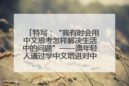 特写：“我有时会用中文思考怎样解决生活中的问题”——澳年轻人通过学中文增进对中华文化的理解
