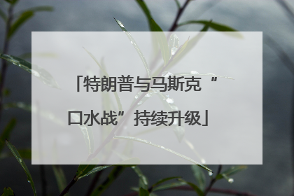 特朗普与马斯克“口水战”持续升级