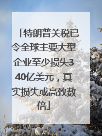 特朗普关税已令全球主要大型企业至少损失340亿美元，真实损失或高致数倍