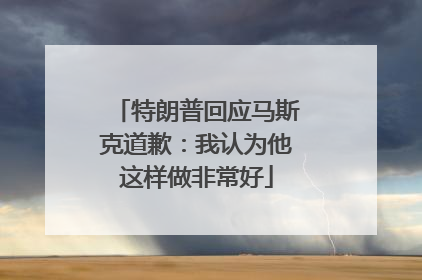 特朗普回应马斯克道歉：我认为他这样做非常好