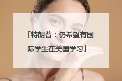 特朗普：仍希望有国际学生在美国学习