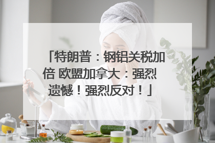 特朗普：钢铝关税加倍 欧盟加拿大：强烈遗憾！强烈反对！