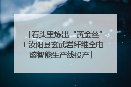 石头里炼出“黄金丝”！汝阳县玄武岩纤维全电熔智能生产线投产