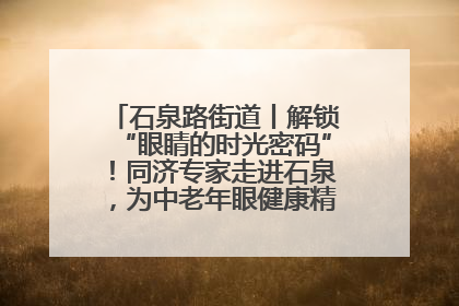 石泉路街道丨解锁“眼睛的时光密码”！同济专家走进石泉，为中老年眼健康精准“护航”