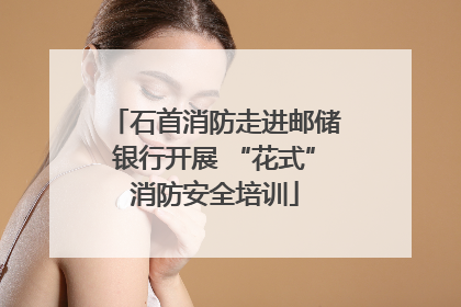 石首消防走进邮储银行开展 “花式”消防安全培训