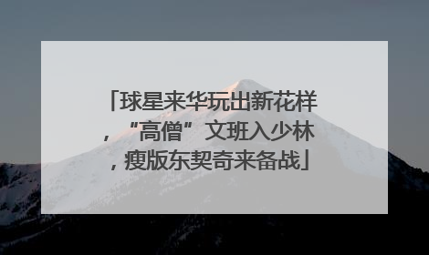 球星来华玩出新花样，“高僧”文班入少林，瘦版东契奇来备战