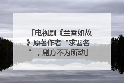 电视剧《兰香如故》原著作者“求署名”，剧方不为所动