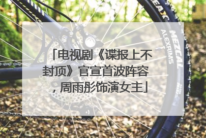 电视剧《谍报上不封顶》官宣首波阵容，周雨彤饰演女主