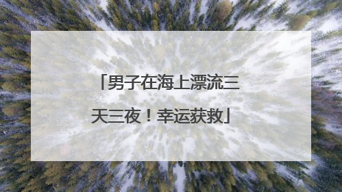 男子在海上漂流三天三夜！幸运获救