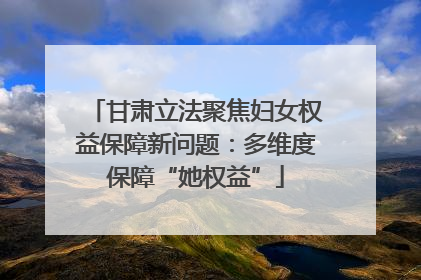 甘肃立法聚焦妇女权益保障新问题：多维度保障“她权益”
