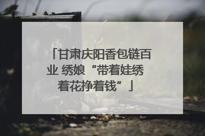 甘肃庆阳香包链百业 绣娘“带着娃绣着花挣着钱”