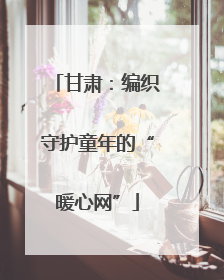 甘肃：编织守护童年的“暖心网”