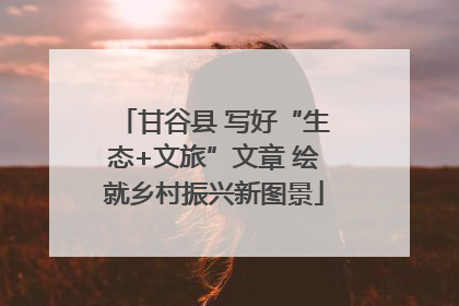 甘谷县 写好“生态+文旅”文章 绘就乡村振兴新图景