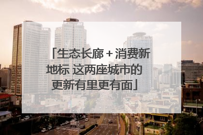生态长廊＋消费新地标 这两座城市的更新有里更有面
