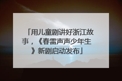 用儿童剧讲好浙江故事，《春雷声声少年生》新剧启动发布