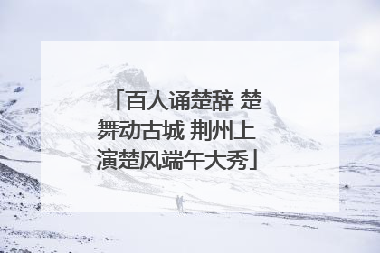 百人诵楚辞 楚舞动古城 荆州上演楚风端午大秀