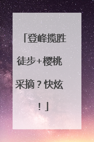 登峰揽胜徒步+樱桃采摘？快炫！