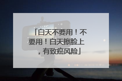 白天不要用！不要用！白天擦脸上，有致癌风险