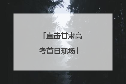 直击甘肃高考首日现场