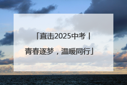 直击2025中考丨青春逐梦，温暖同行