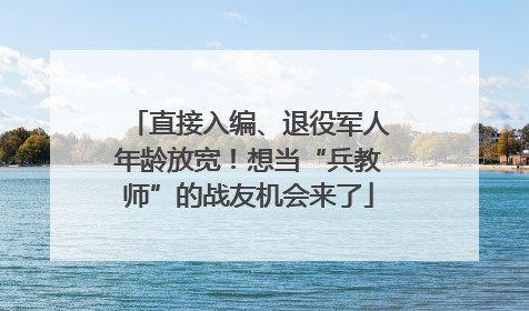 直接入编、退役军人年龄放宽！想当“兵教师”的战友机会来了
