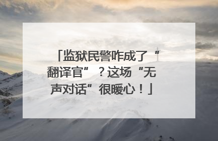 监狱民警咋成了“翻译官”？这场“无声对话”很暖心！