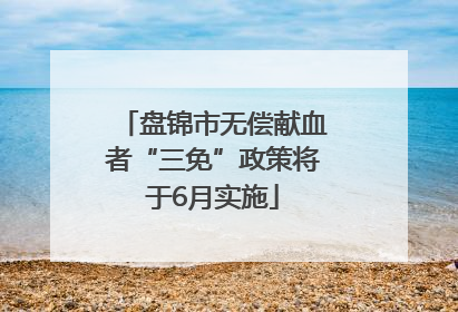 盘锦市无偿献血者“三免”政策将于6月实施