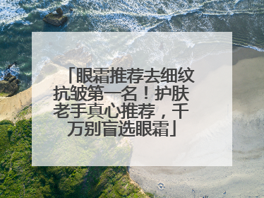 眼霜推荐去细纹抗皱第一名！护肤老手真心推荐，千万别盲选眼霜