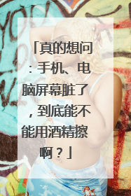 真的想问：手机、电脑屏幕脏了，到底能不能用酒精擦啊？