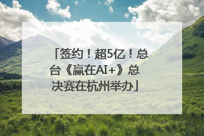 签约！超5亿！总台《赢在AI+》总决赛在杭州举办