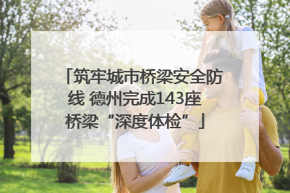 筑牢城市桥梁安全防线 德州完成143座桥梁“深度体检”