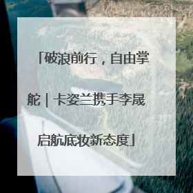 破浪前行，自由掌舵｜卡姿兰携手李晟启航底妆新态度