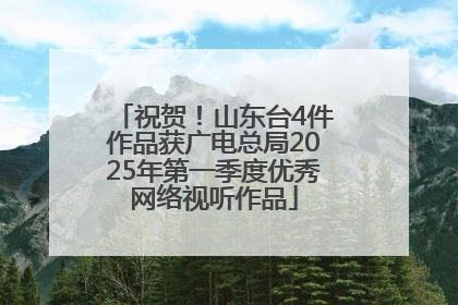 祝贺！山东台4件作品获广电总局2025年第一季度优秀网络视听作品
