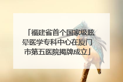 福建省首个国家级眩晕医学专科中心在厦门市第五医院揭牌成立