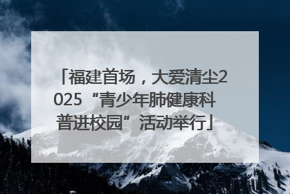 福建首场，大爱清尘2025“青少年肺健康科普进校园”活动举行