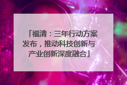 福清：三年行动方案发布，推动科技创新与产业创新深度融合