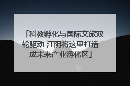 科教孵化与国际文旅双轮驱动 江阴将这里打造成未来产业孵化区