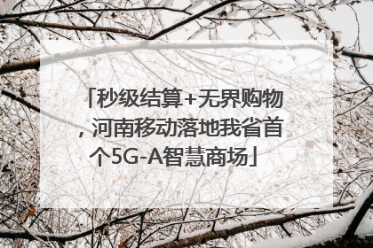 秒级结算+无界购物，河南移动落地我省首个5G-A智慧商场