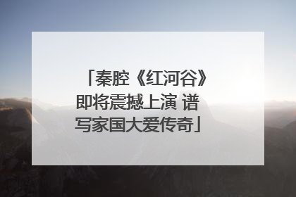 秦腔《红河谷》即将震撼上演 谱写家国大爱传奇