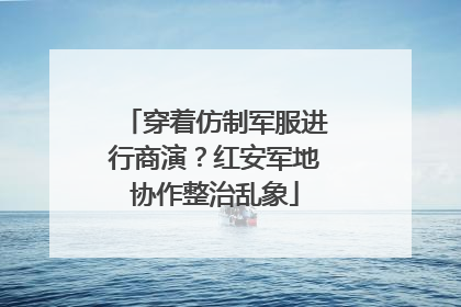 穿着仿制军服进行商演？红安军地协作整治乱象