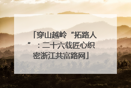 穿山越岭“拓路人”：二十六载匠心织密浙江共富路网