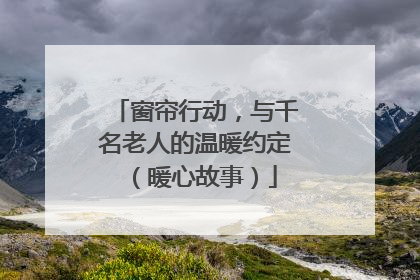 窗帘行动，与千名老人的温暖约定（暖心故事）