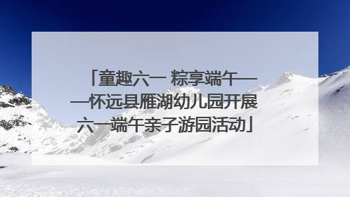 童趣六一 粽享端午——怀远县雁湖幼儿园开展六一端午亲子游园活动