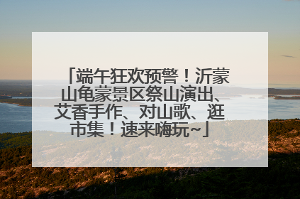 端午狂欢预警！沂蒙山龟蒙景区祭山演出、艾香手作、对山歌、逛市集！速来嗨玩~