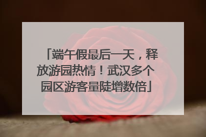 端午假最后一天，释放游园热情！武汉多个园区游客量陡增数倍