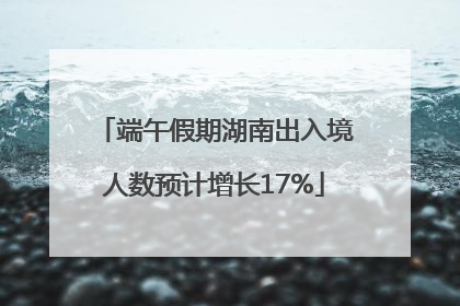 端午假期湖南出入境人数预计增长17%