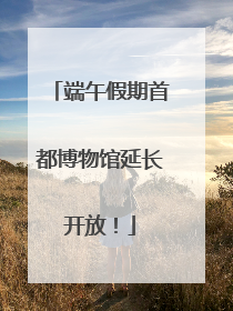 端午假期首都博物馆延长开放！