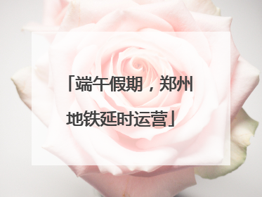 端午假期，郑州地铁延时运营